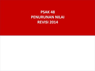 PSAK 48
PENURUNAN NILAI
REVISI 2014
 