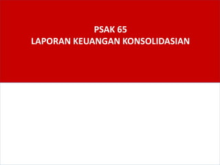 PSAK 65
LAPORAN KEUANGAN KONSOLIDASIAN
 