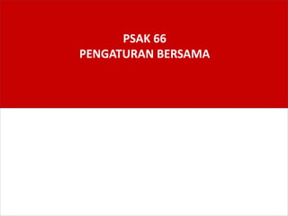 PSAK 66
PENGATURAN BERSAMA
 