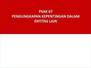 PSAK 67
PENGUNGKAPAN KEPENTINGAN DALAM
ENTITAS LAIN
 