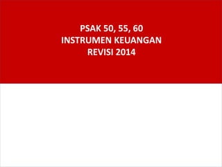 PSAK 50, 55, 60
INSTRUMEN KEUANGAN
REVISI 2014
 