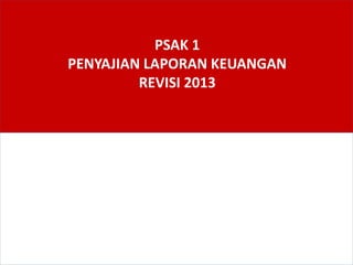 PSAK 1
PENYAJIAN LAPORAN KEUANGAN
REVISI 2013
 
