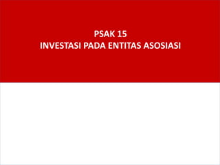 PSAK 15
INVESTASI PADA ENTITAS ASOSIASI
 
