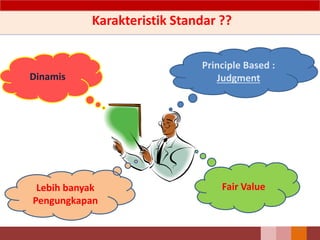 Karakteristik Standar ??
Principle Based :
JudgmentDinamis
Fair ValueLebih banyak
Pengungkapan
9
 