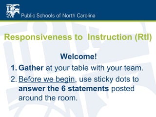 Responsiveness to Instruction (RtI)

                Welcome!
 1. Gather at your table with your team.
 2. Before we begin, use sticky dots to
    answer the 6 statements posted
    around the room.
 