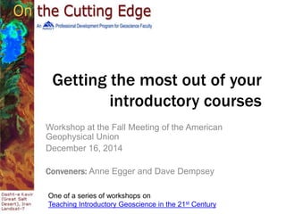Getting the most out of your
introductory courses
Workshop at the Fall Meeting of the American
Geophysical Union
December 16, 2014
Conveners: Anne Egger and Dave Dempsey
One of a series of workshops on
Teaching Introductory Geoscience in the 21st Century
 