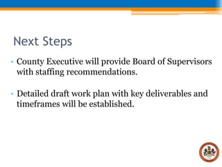 Next Steps
• County Executive will provide Board of Supervisors
with staffing recommendations.

• Detailed draft work plan with key deliverables and
timeframes will be established.

 