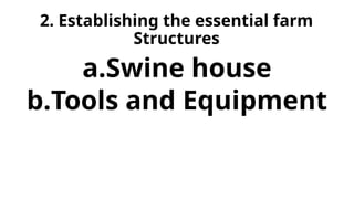 2. Establishing the essential farm
Structures
a.Swine house
b.Tools and Equipment
 