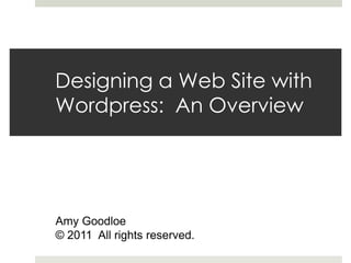 Designing a Web Site with
Wordpress: An Overview




Amy Goodloe
© 2011 All rights reserved.
 
