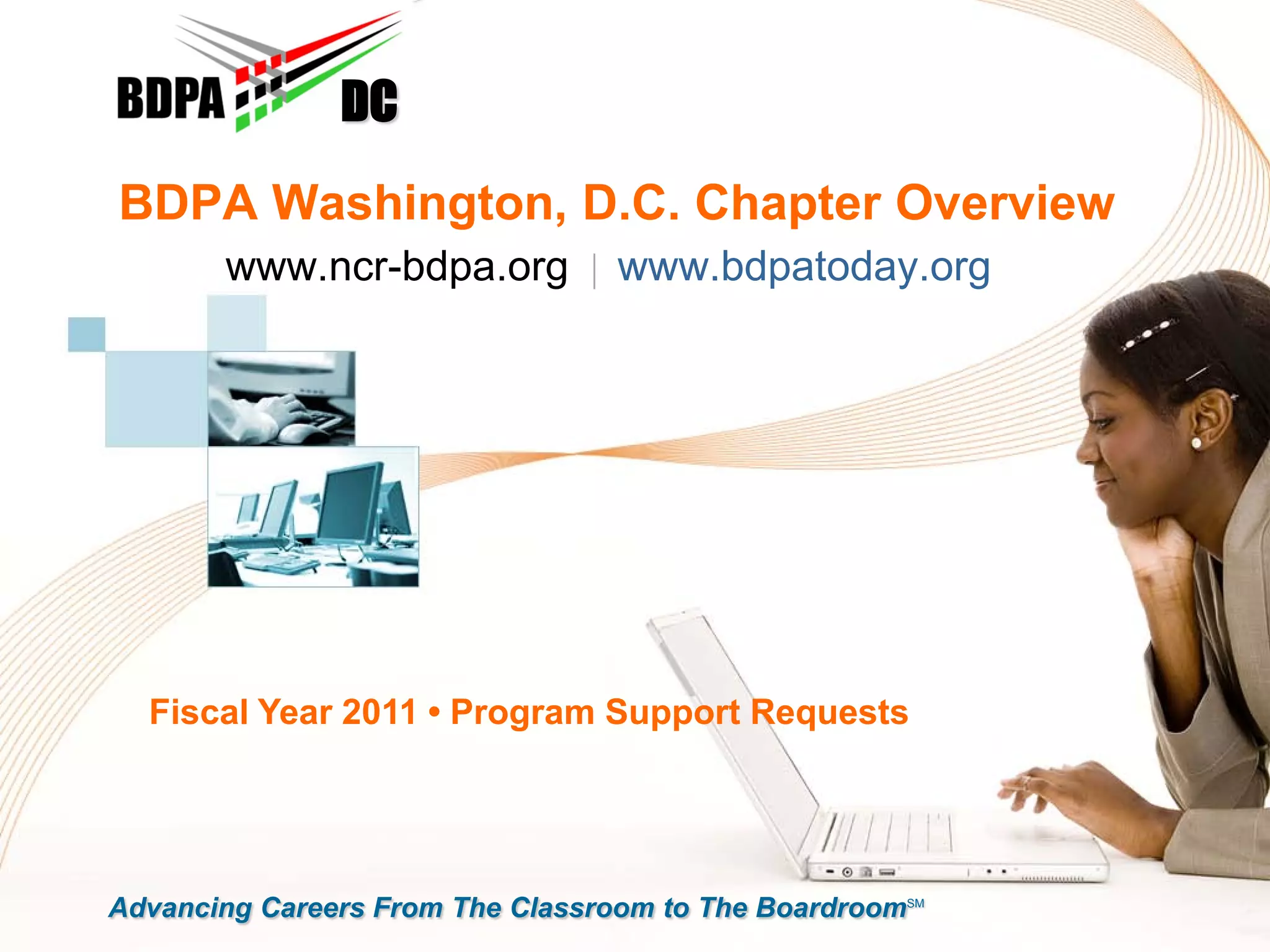 DC
BDPA Washington, D.C. Chapter Overview
       www.ncr-bdpa.org | www.bdpatoday.org




  Fiscal Year 2011 • Program Support Requests




Advancing Careers From The Classroom to The BoardroomSM
 