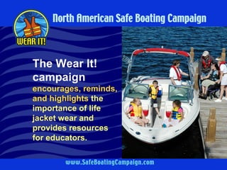 The Wear It! 
campaign 
encourages, reminds, 
and highlights the 
importance of life 
jacket wear and 
provides resources 
for educators. 
 