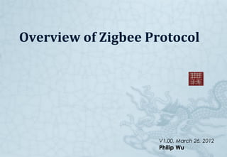 Overview of Zigbee Protocol
V1.00, March 26, 2012
Philip Wu
 