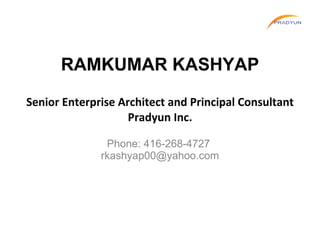 RAMKUMAR KASHYAP Senior Enterprise Architect and Principal Consultant Pradyun Inc. Phone: 416-268-4727  [email_address] 