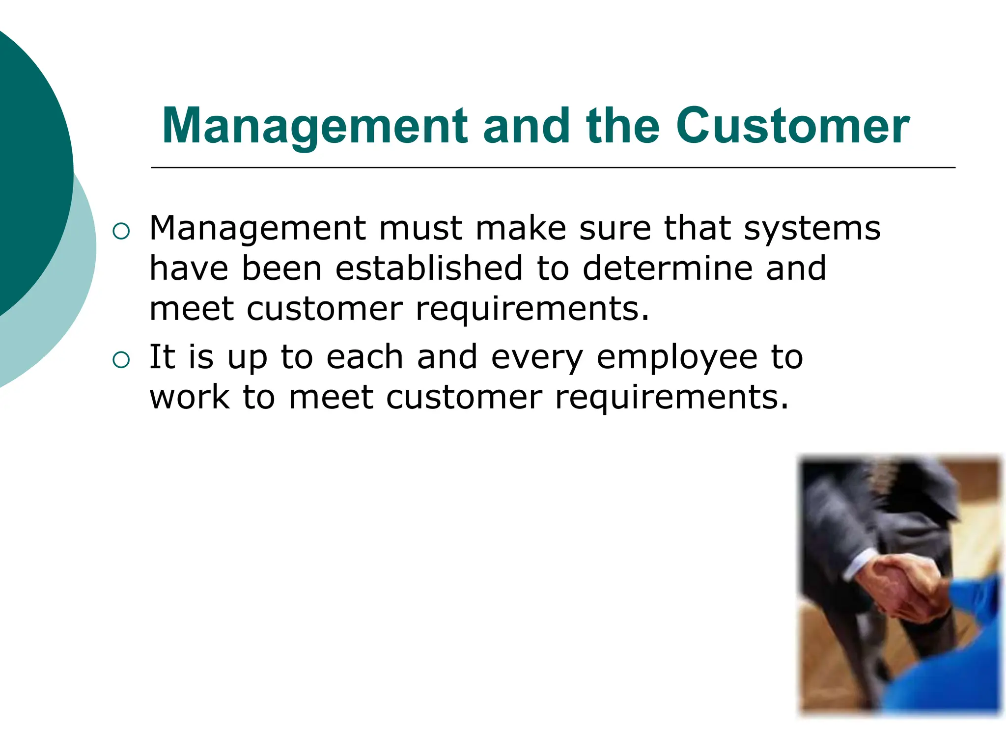 Management and the Customer
 Management must make sure that systems
have been established to determine and
meet customer requirements.
 It is up to each and every employee to
work to meet customer requirements.
 