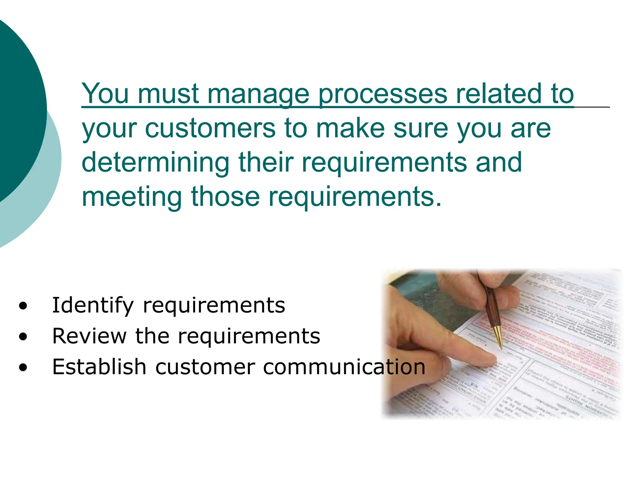 • Identify requirements
• Review the requirements
• Establish customer communication
You must manage processes related to
your customers to make sure you are
determining their requirements and
meeting those requirements.
 