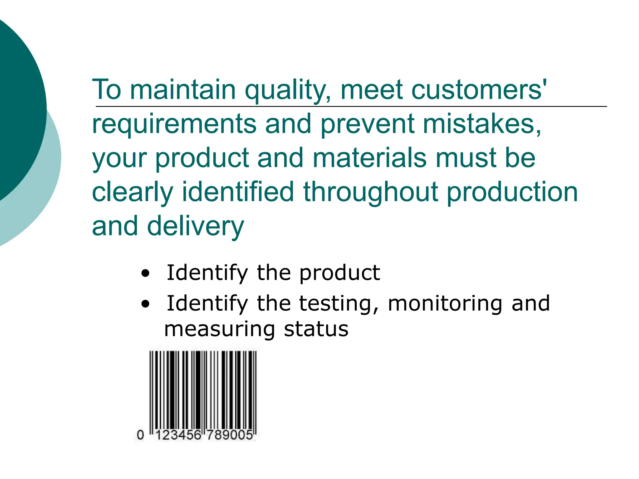 • Identify the product
• Identify the testing, monitoring and
measuring status
To maintain quality, meet customers'
requirements and prevent mistakes,
your product and materials must be
clearly identified throughout production
and delivery
 