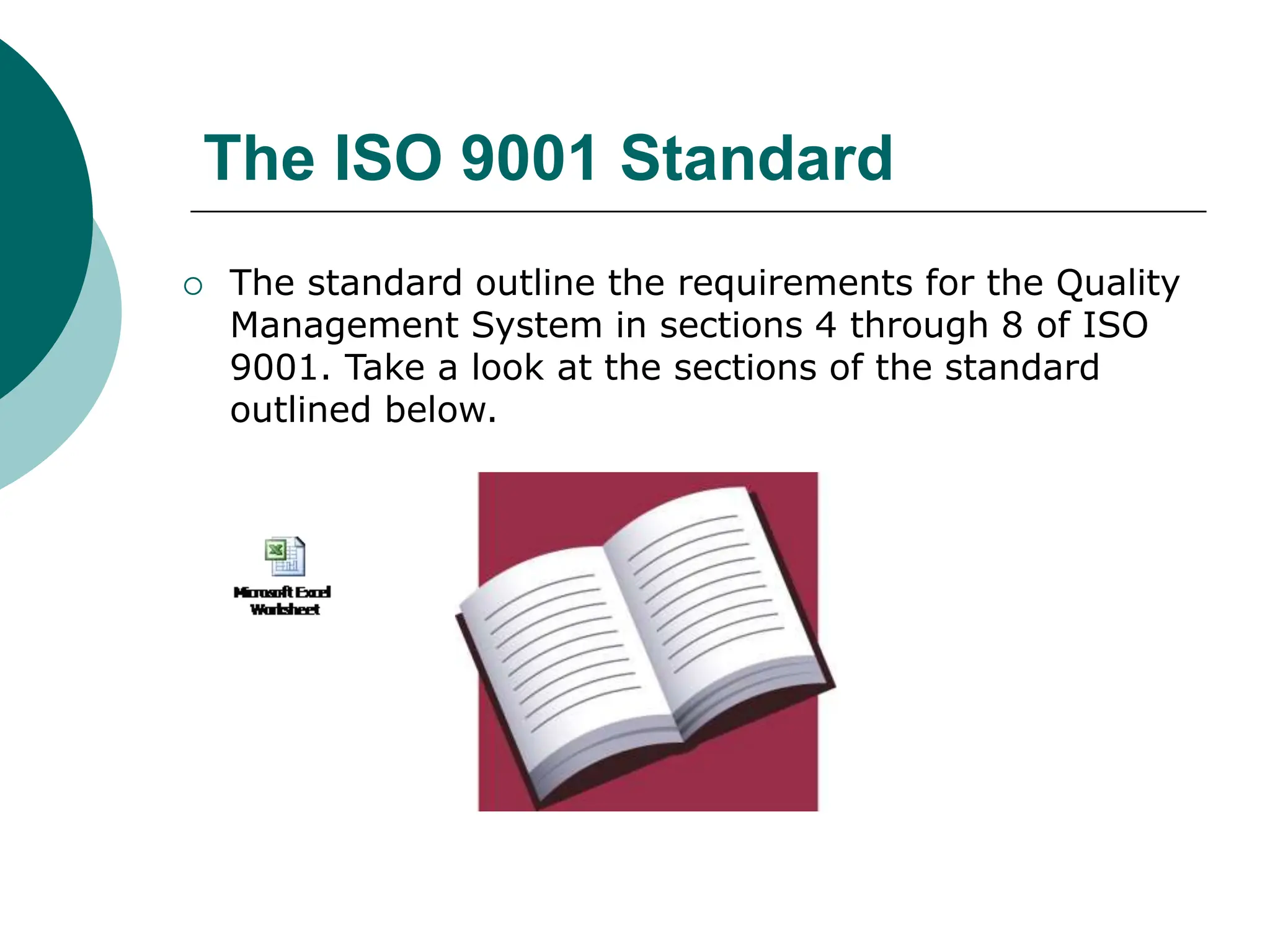 The ISO 9001 Standard
 The standard outline the requirements for the Quality
Management System in sections 4 through 8 of ISO
9001. Take a look at the sections of the standard
outlined below.
 