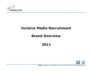 Incisive Media Recruitment

     Brand Overview

               2011




        Incisive (in-sy-siv) adj. mentally sharp; acute; clear and effective; cutting; penetrating
 