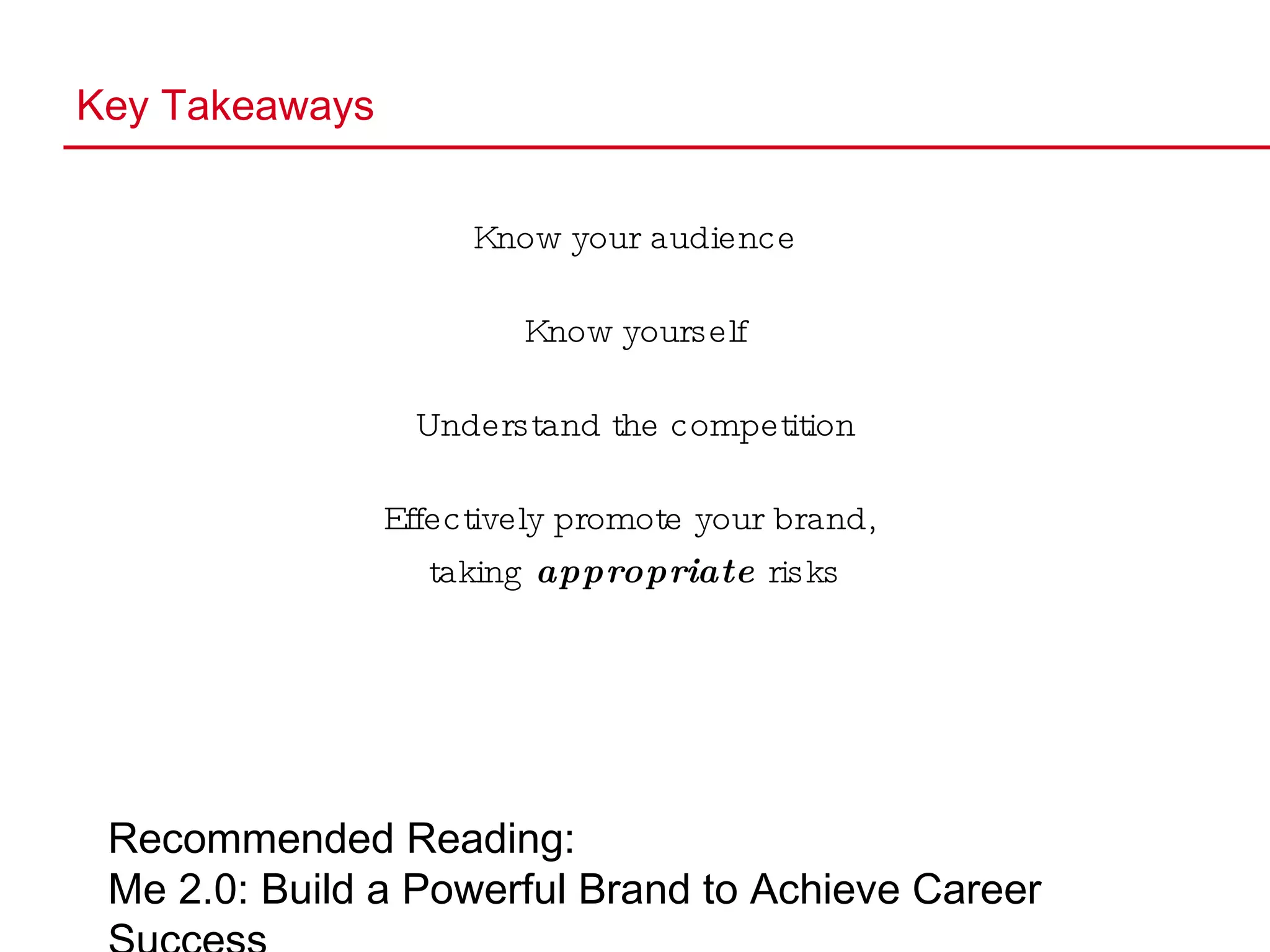 Key Takeaways Know your audience Know yourself Understand the competition Effectively promote your brand,  taking  appropriate  risks Recommended Reading: Me 2.0: Build a Powerful Brand to Achieve Career Success by  Dan Schawbel   