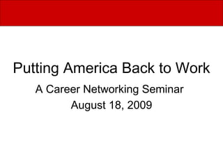 Putting America Back to Work A Career Networking Seminar   August 18, 2009 