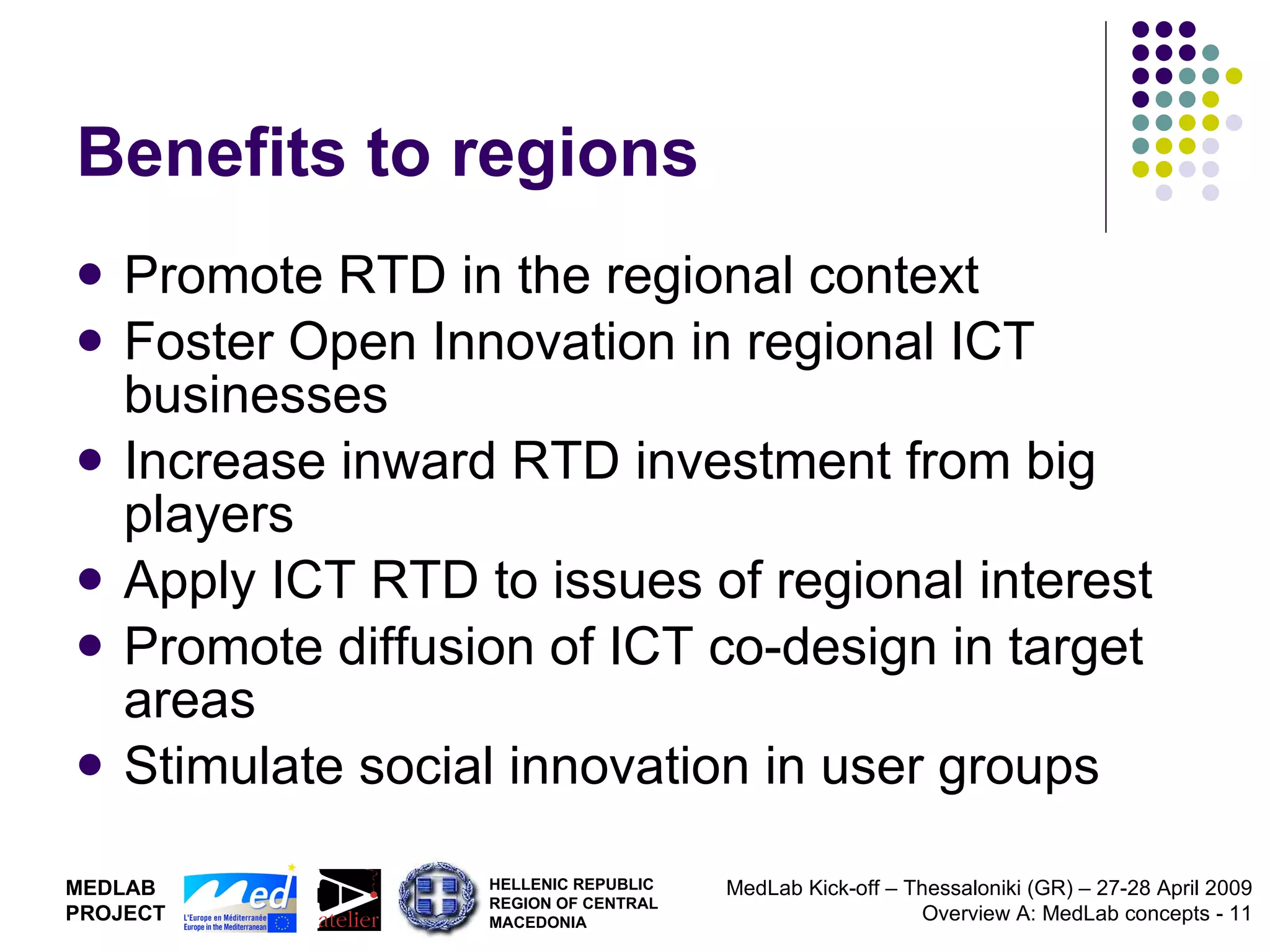 Benefits to regions Promote RTD in the regional context Foster Open Innovation in regional ICT businesses Increase inward RTD investment from big players Apply ICT RTD to issues of regional interest Promote diffusion of ICT co-design in target areas Stimulate social innovation in user groups 