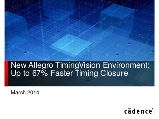 New Allegro TimingVision Environment:
Up to 67% Faster Timing Closure
March 2014

 
