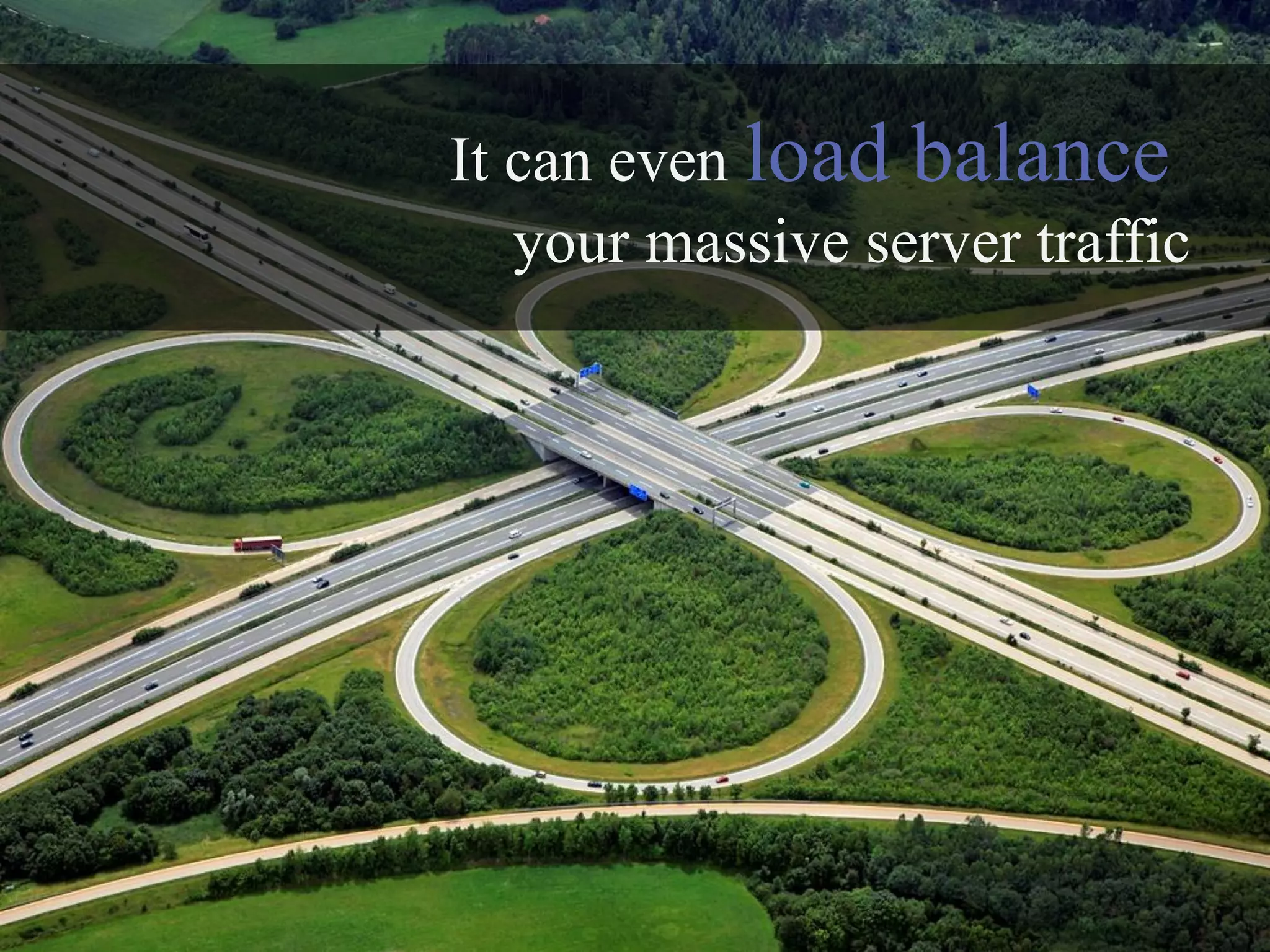 It can even load balance
   your massive server traffic
 