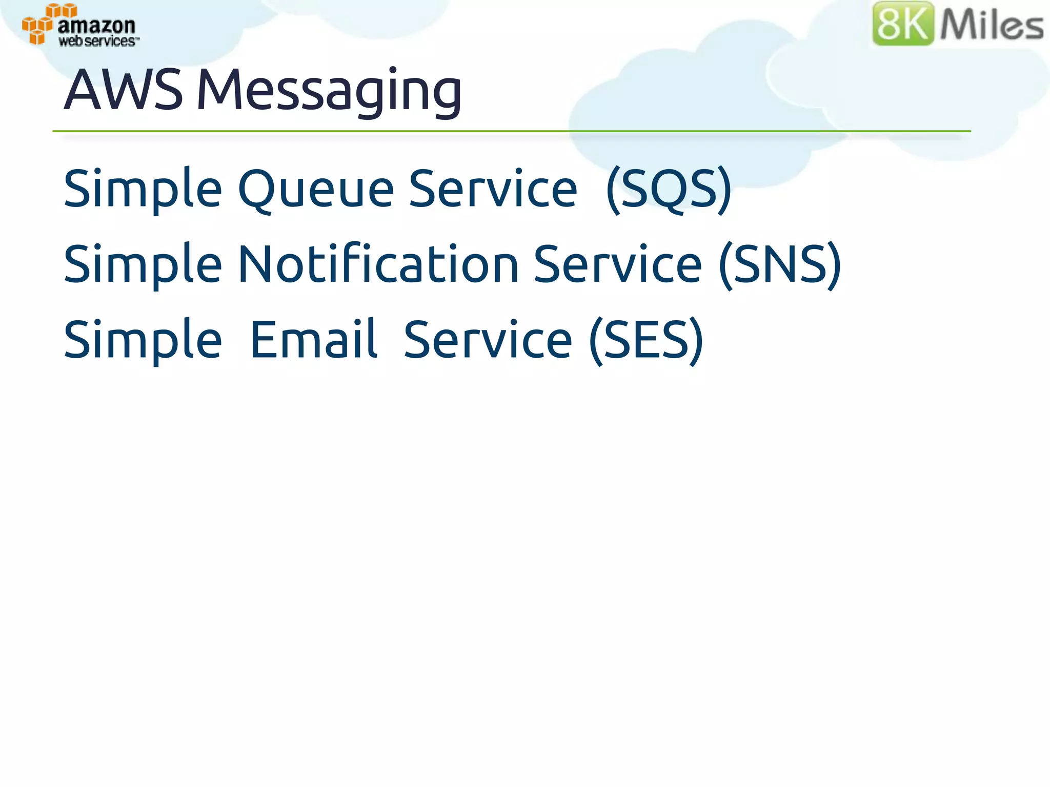 AWS Messaging
Simple Queue Service (SQS)
Simple Notification Service (SNS)
Simple Email Service (SES)




                                    46
 