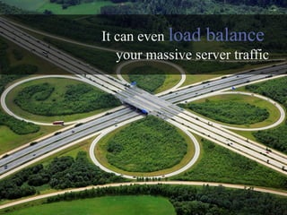It can even load balance
   your massive server traffic
 