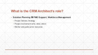 What is the CRM Architect’s role?
▪ Solution Planning  PMO Support, Workforce Management
▪ Project Delivery Strategy
▪ People involvement (who, what, when)
▪ Mentor and guide junior resources
 