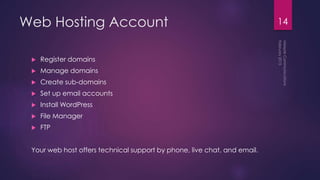Web Hosting Account
 Register domains
 Manage domains
 Create sub-domains
 Set up email accounts
 Install WordPress
 File Manager
 FTP
Your web host offers technical support by phone, live chat, and email.
14
 