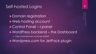 Self-hosted Logins
Domain registration
Web hosting account
Control Panel – cpanel
WordPress backend – the Dashboard
 http://yourdomain.com/wp-admin
Wordpress.com for JetPack plugin
9
 