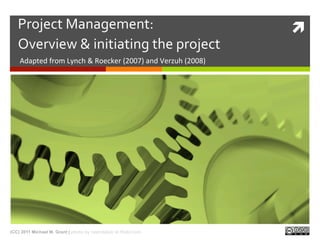 Project	
  Management:	
  	
                                                         ì
   Overview	
  &	
  initiating	
  the	
  project	
  
    Adapted	
  from	
  Lynch	
  &	
  Roecker	
  (2007)	
  and	
  Verzuh	
  (2008)	
  




(CC) 2011 Michael M. Grant | photo by ralphbijker at flickr.com
 