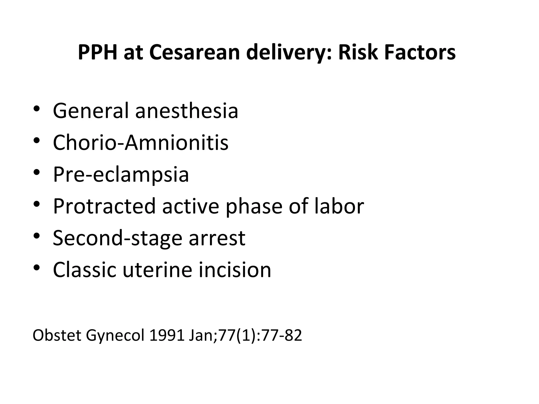 PPH at Cesarean delivery: Risk Factors

•   General anesthesia
•   Chorio-Amnionitis
•   Pre-eclampsia
•   Protracted active phase of labor
•   Second-stage arrest
•   Classic uterine incision

Obstet Gynecol 1991 Jan;77(1):77-82
 