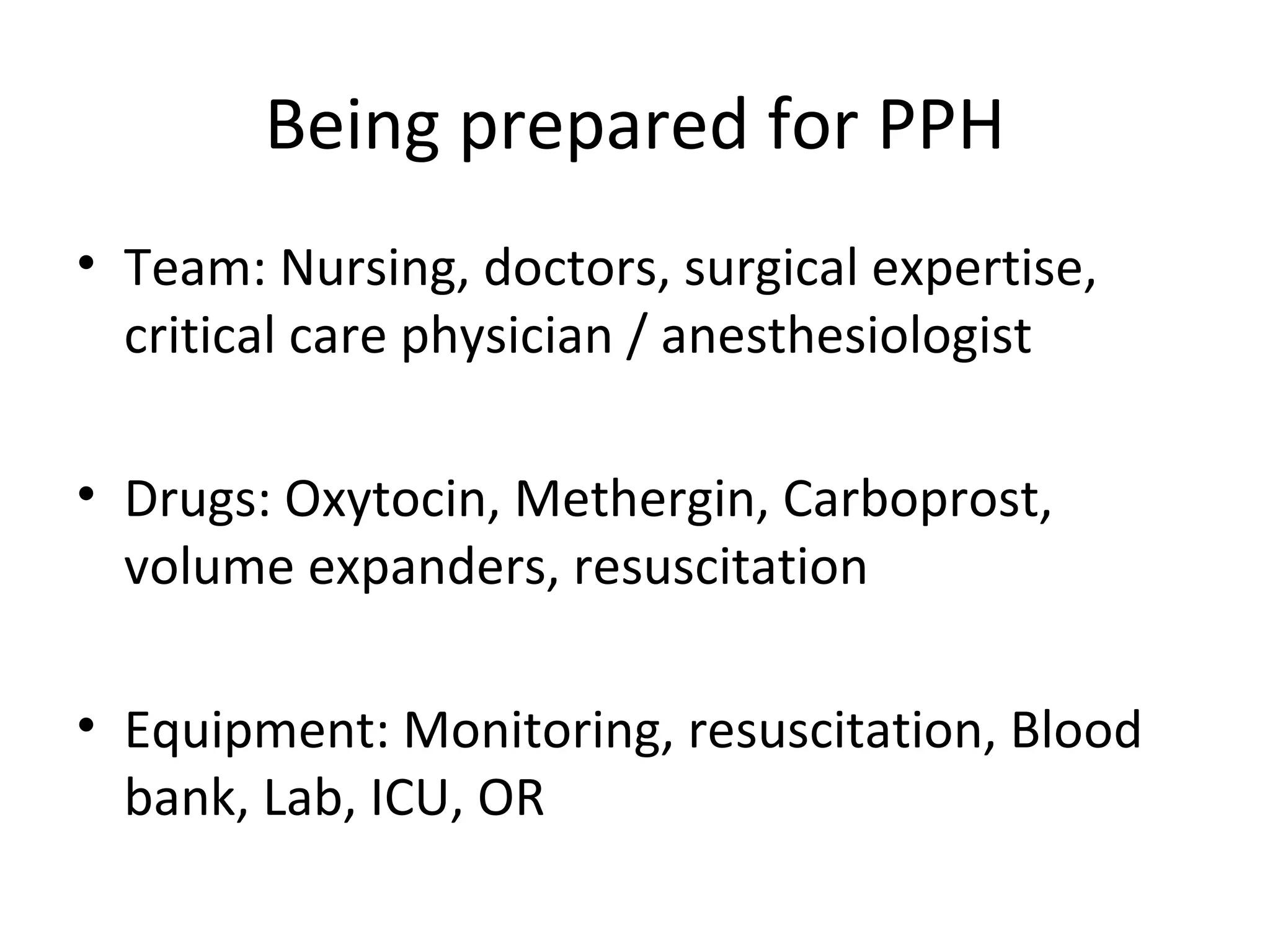 Being prepared for PPH
• Team: Nursing, doctors, surgical expertise,
  critical care physician / anesthesiologist

• Drugs: Oxytocin, Methergin, Carboprost,
  volume expanders, resuscitation

• Equipment: Monitoring, resuscitation, Blood
  bank, Lab, ICU, OR
 