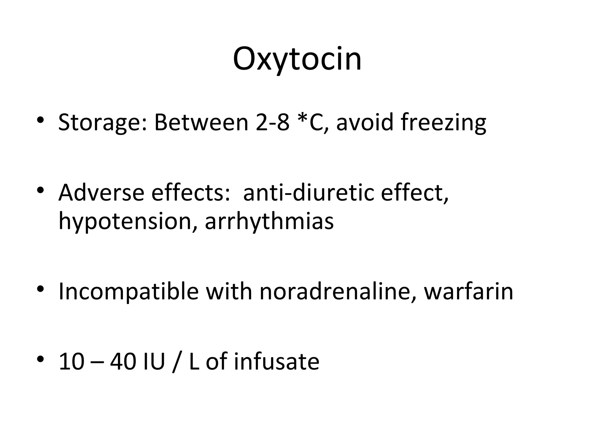 Oxytocin
• Storage: Between 2-8 *C, avoid freezing

• Adverse effects: anti-diuretic effect,
  hypotension, arrhythmias

• Incompatible with noradrenaline, warfarin

• 10 – 40 IU / L of infusate
 