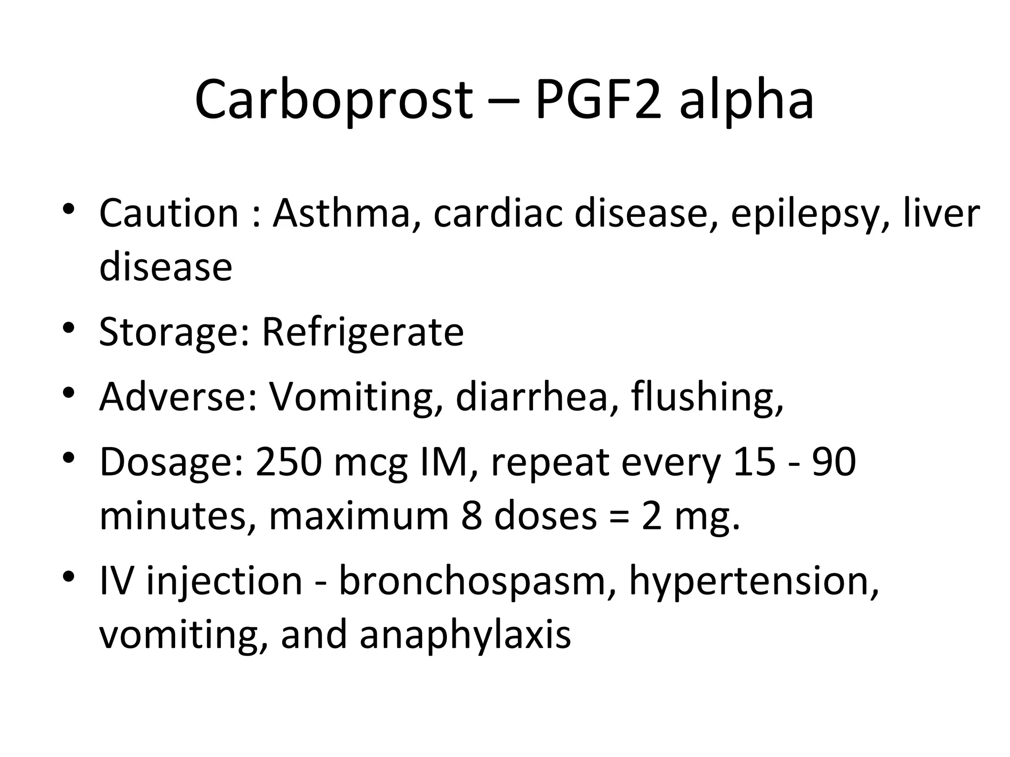 Carboprost – PGF2 alpha
• Caution : Asthma, cardiac disease, epilepsy, liver
  disease
• Storage: Refrigerate
• Adverse: Vomiting, diarrhea, flushing,
• Dosage: 250 mcg IM, repeat every 15 - 90
  minutes, maximum 8 doses = 2 mg.
• IV injection - bronchospasm, hypertension,
  vomiting, and anaphylaxis
 