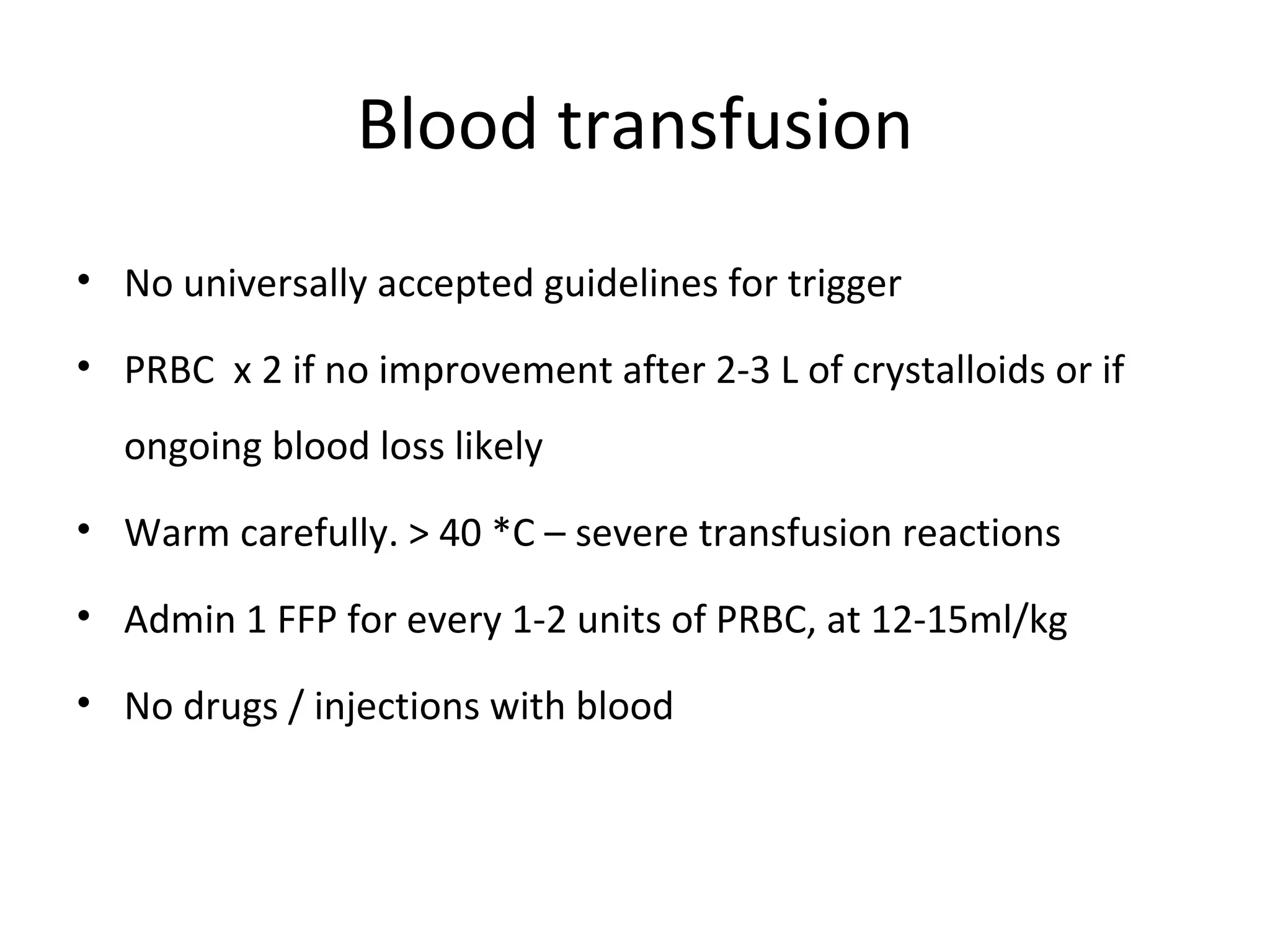 Blood transfusion
• No universally accepted guidelines for trigger

• PRBC x 2 if no improvement after 2-3 L of crystalloids or if
  ongoing blood loss likely
• Warm carefully. > 40 *C – severe transfusion reactions

• Admin 1 FFP for every 1-2 units of PRBC, at 12-15ml/kg

• No drugs / injections with blood
 