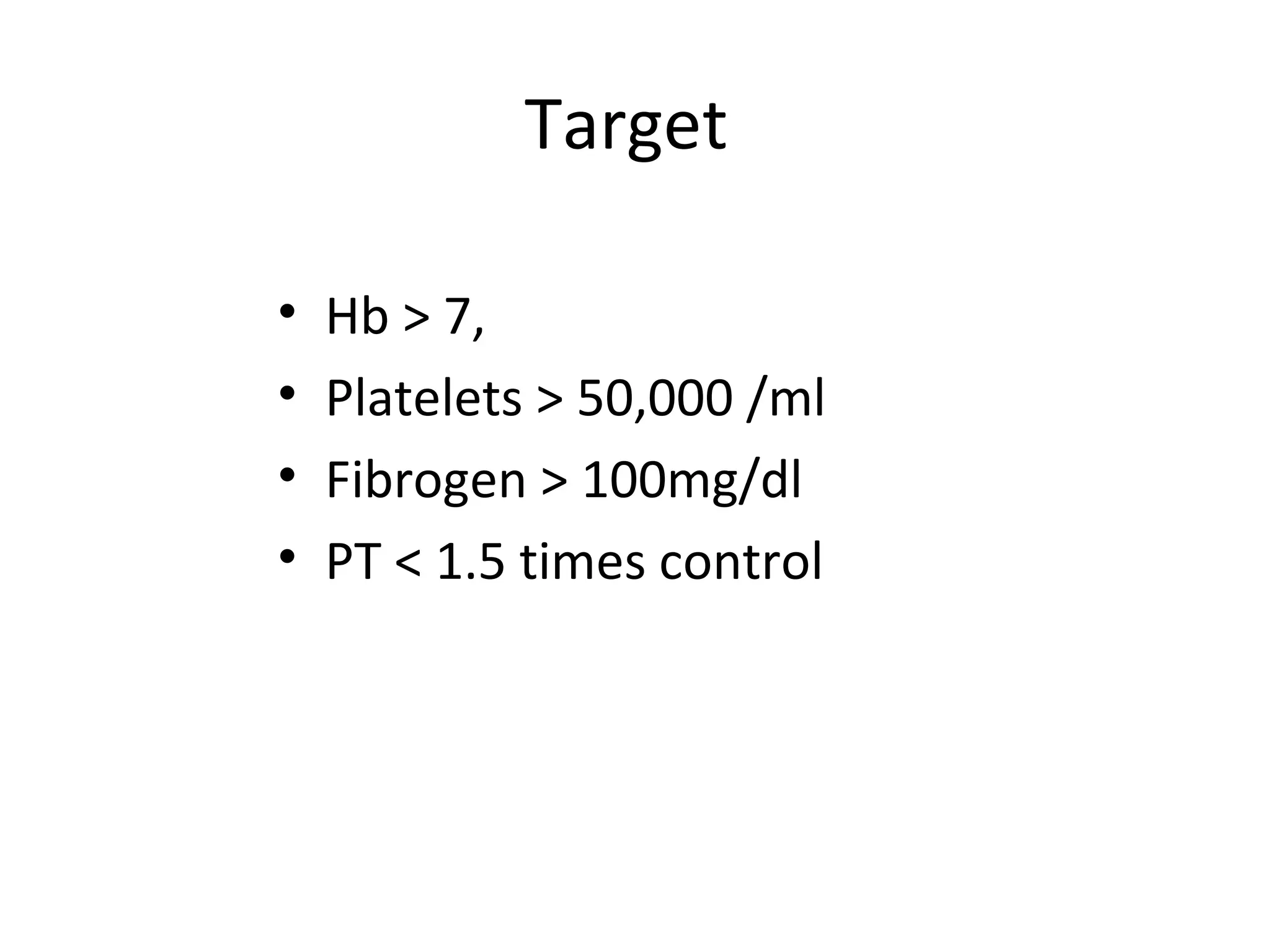 Target

•   Hb > 7,
•   Platelets > 50,000 /ml
•   Fibrogen > 100mg/dl
•   PT < 1.5 times control
 