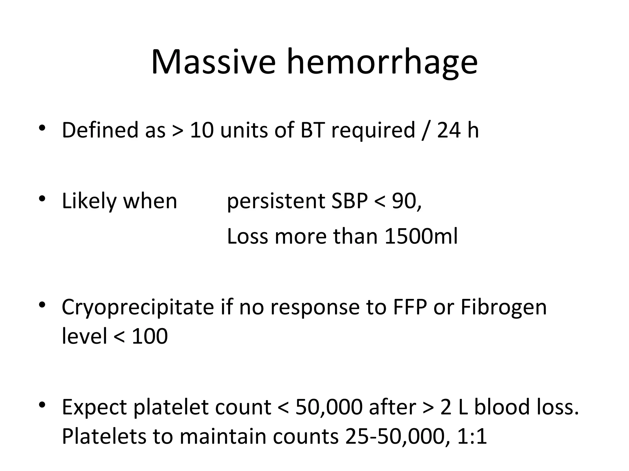 Massive hemorrhage
• Defined as > 10 units of BT required / 24 h

• Likely when      persistent SBP < 90,
                   Loss more than 1500ml

• Cryoprecipitate if no response to FFP or Fibrogen
  level < 100

• Expect platelet count < 50,000 after > 2 L blood loss.
  Platelets to maintain counts 25-50,000, 1:1
 