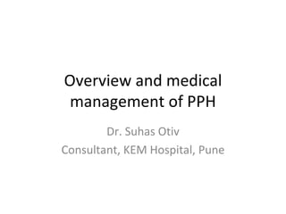 Overview and medical
 management of PPH
        Dr. Suhas Otiv
Consultant, KEM Hospital, Pune
 