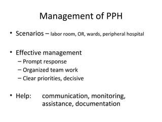 Management of PPH
• Scenarios – labor room, OR, wards, peripheral hospital

• Effective management
   – Prompt response
   – Organized team work
   – Clear priorities, decisive

• Help:      communication, monitoring,
             assistance, documentation
 