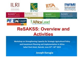ReSAKSS: Overview and
        Activities
Workshop on Strengthening Capacity for Strategic Agricultural Policy 
     and Investment Planning and Implementation in Africa 
         Safari Park Hotel, Nairobi, June 25th‐ 26th 2012

                          Joseph Karugia
 