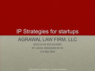 IP Strategies for startups AGRAWAL LAW FIRM, LLC 8333 OLIVE BOULEVARD ST. LOUIS, MISSOURI 63132 314-994-7604 © 2010 AGRAWAL LAW FIRM, LLC.  ALL RIGHTS RESERVED. 