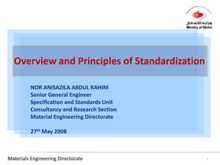 Overview and Principles of Standardization NOR ANISAZILA ABDUL RAHIM  Senior General Engineer Specification and Standards Unit Consultancy and Research Section Material Engineering Directorate 27th May 2008 1 