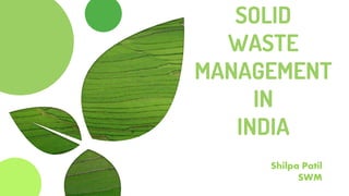 SOLID
WASTE
MANAGEMENT
IN
INDIA
Shilpa Patil
SWM
 