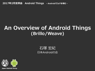 An Overview of Android Things
(Brillo/Weave)
⽯塚 宏紀
⽇本Androidの会
2017年2⽉定例会 Android Things - AndroidでIoTを嗜む -
 