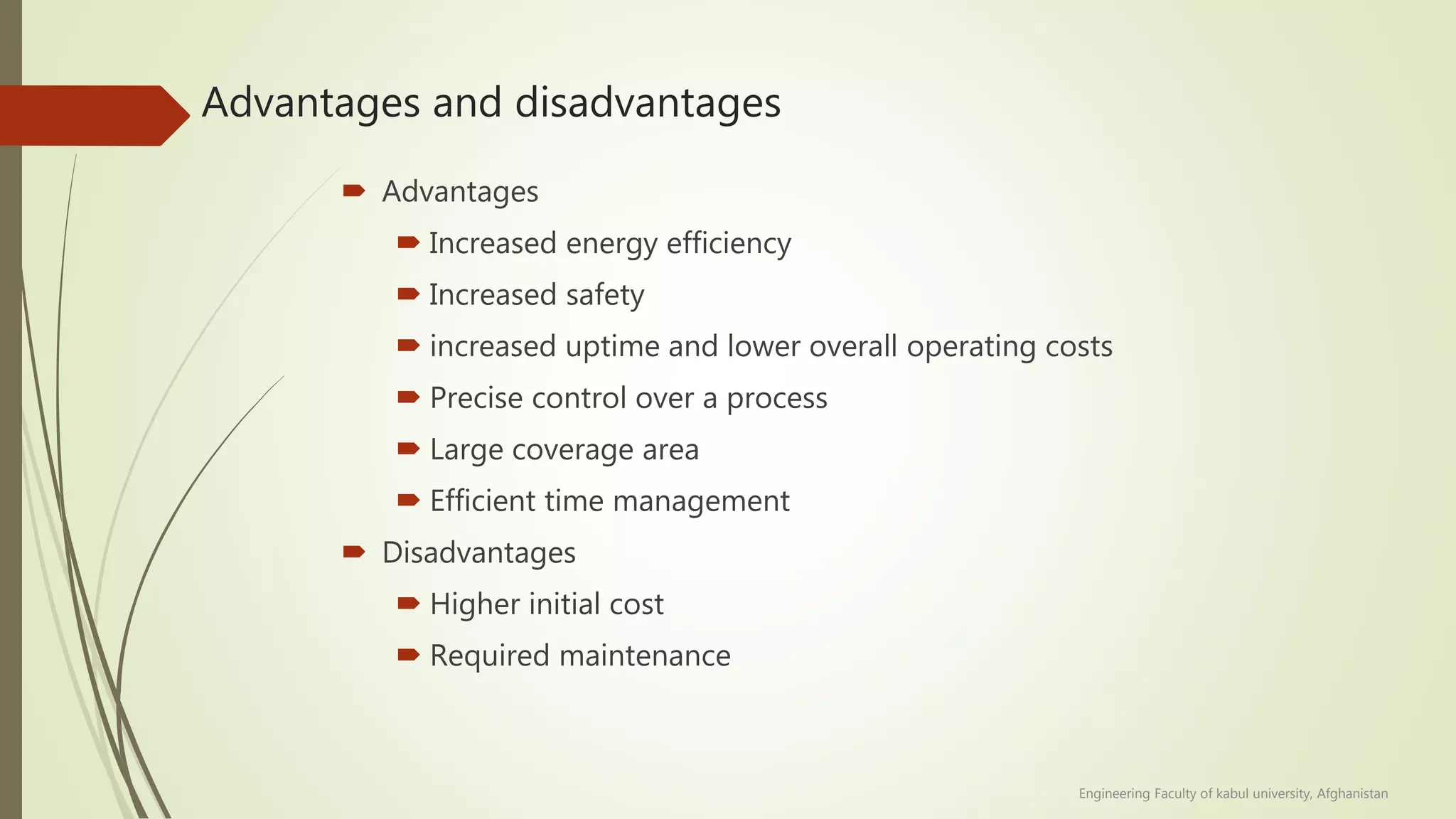 Advantages and disadvantages
 Advantages
 Increased energy efficiency
 Increased safety
 increased uptime and lower overall operating costs
 Precise control over a process
 Large coverage area
 Efficient time management
 Disadvantages
 Higher initial cost
 Required maintenance
Engineering Faculty of kabul university, Afghanistan
 