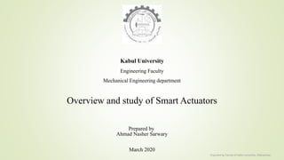 Kabul University
Engineering Faculty
Mechanical Engineering department
Prepared by
Ahmad Nasher Sarwary
March 2020
Overview and study of Smart Actuators
Engineering Faculty of kabul university, Afghanistan
 