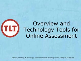 Overview and
                 Technology Tools for
                  Online Assessment


Teaching, Learning, & Technology, within Information Technology at the College of Charleston
 